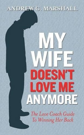 My Wife Doesn't Love Me Anymore: The Love Coach Guide to Winning Her Back by Andrew G Marshall 9780957429772