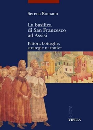 La Basilica Di San Francesco Ad Assisi: Pittori, Botteghe, Strategie Narrative by Serena Romano 9788883340413