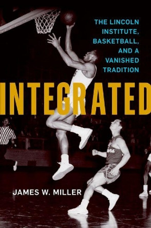 Integrated: The Lincoln Institute, Basketball, and a Vanished Tradition by James W. Miller 9780813169118