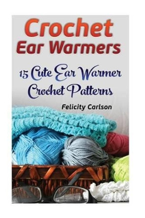 Crochet Ear Warmers: 15 Cute Ear Warmer Crochet Patterns by Felicity Carlson