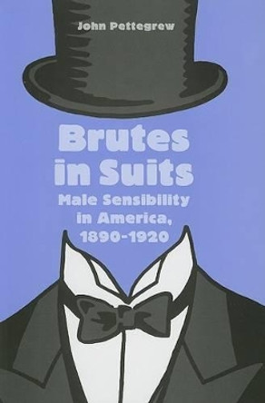 Brutes in Suits: Male Sensibility in America, 1890–1920 by John Pettegrew 9780801886034