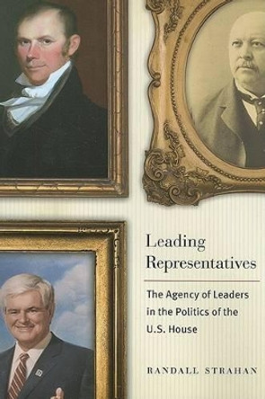 Leading Representatives: The Agency of Leaders in the Politics of the U.S. House by Randall Strahan 9780801886911