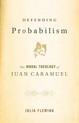 Defending Probabilism: The Moral Theology of Juan Caramuel by Julia Fleming 9781589011137