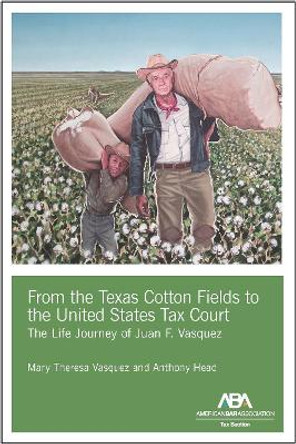 From the Texas Cotton Fields to the United States Tax Court: The Life Journey of Juan F. Vasquez by Mary Theresa Vasquez 9781641058216