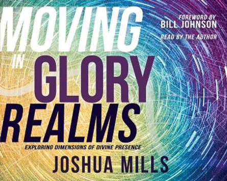 Moving in Glory Realms: Exploring Dimensions of Divine Presence by Joshua Mills 9781641232692