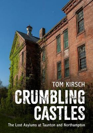 Crumbling Castles: The Lost Asylums at Taunton and Northampton by Tom Kirsch 9781634991193