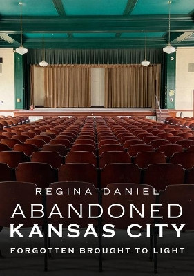 Abandoned Kansas City: Forgotten Brought to Light by Regina Daniel 9781634992565