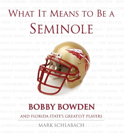 What It Means to Be a Seminole: Bobbie Bowden and Florida State's Greatest Players by Mark Schlabach 9781572439504