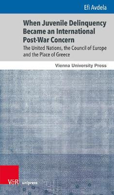 When Juvenile Delinquency Became an International Post-War Concern: The United Nations, the Council of Europe and the Place of Greece by Efi Avdela 9783847109419