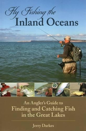 Fly Fishing the Inland Oceans: An Angler's Guide to Finding and Catching Fish in the Great Lakes by Jerry Darkes 9780811709316