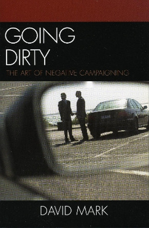 Going Dirty: The Art of Negative Campaigning by David Mark 9780742545007