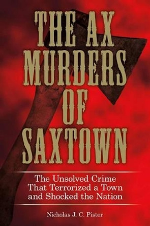 Ax Murders of Saxtown: The Unsolved Crime That Terrorized A Town And Shocked The Nation by Nicholas J. C. Pistor 9780762786978