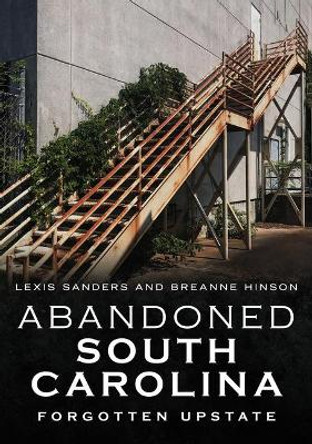 Abandoned South Carolina: Forgotten Upstate by Lexis Sanders 9781634992503