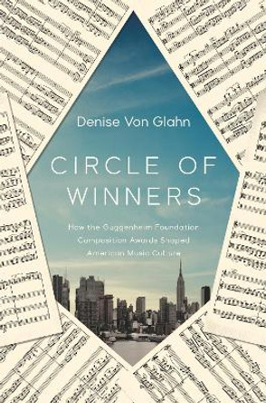 Circle of Winners: How the Guggenheim Foundation Composition Awards Shaped American Music Culture by Denise Von Glahn 9780252087226