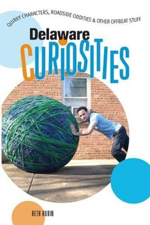 Delaware Curiosities: Quirky Characters, Roadside Oddities & Other Offbeat Stuff by Beth Rubin 9780762743353