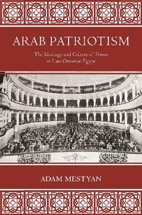 Arab Patriotism: The Ideology and Culture of Power in Late Ottoman Egypt by Adam Mestyan 9780691209012