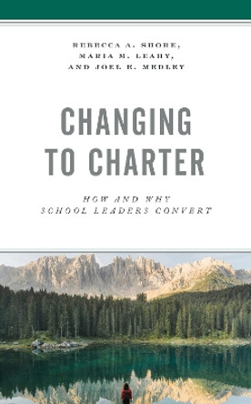 Changing to Charter: How and Why School Leaders Convert by Rebecca A. Shore 9781475857566