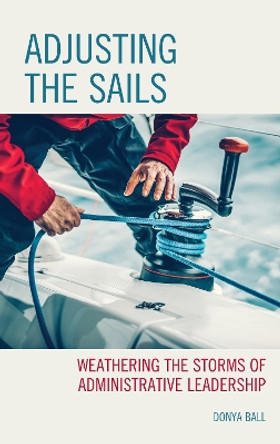 Adjusting the Sails: Weathering the Storms of Administrative Leadership by Donya Ball 9781475867039