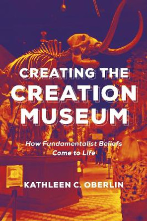 Creating the Creation Museum: How Fundamentalist Beliefs Come to Life by Kathleen C. Oberlin 9781479881642
