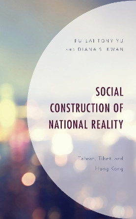 Social Construction of National Reality: Taiwan, Tibet and Hong Kong by Fu-Lai Yu 9781498592420