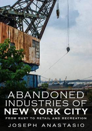 Abandoned Industries of New York City by Joseph Anastasio 9781634991315