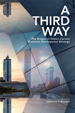 A Third Way: The Origins of China’s Current Economic Development Strategy by Lawrence C. Reardon 9780674247888