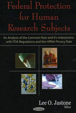 Federal Protection for Human Research Subjects: An Analysis of the Common Rule & it's Interactions with FDA Regulations & the HIPAA Privacy Rule by Lee O. Jastone 9781594547256