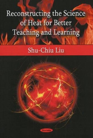 Reconstructing the Science of Heat for Better Teaching & Learning by Shu-Chiu Liu 9781606927861