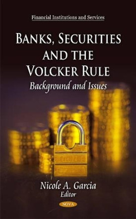 Banks, Securities & the Volcker Rule: Background & Issues by Nicole A. Garcia 9781617619885