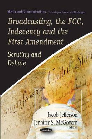 Broadcasting, the FCC, Indecency & the First Amendment: Scrutiny & Debate by Jacob Jefferson 9781621007753