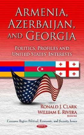 Armenia, Azerbaijan & Georgia: Politics, Profiles & United States' Interests by Ronald J. Clark 9781624170058