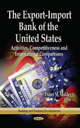 Export-Import Bank of the United States: Activities, Competitiveness & International Comparisons by Fraser M. Mulder 9781626187092