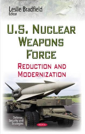 U.S. Nuclear Weapons Force: Reduction & Modernization by Leslie Bradfield 9781629488660