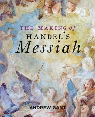 Making of Handel's Messiah, The by Andrew Gant