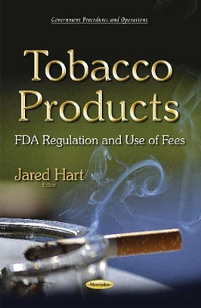 Tobacco Products: FDA Regulation & Use of Fees by Jared Hart 9781634631839