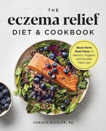 The Eczema Relief Diet & Cookbook: Short-Term Meal Plans to Identify Triggers and Soothe Flare-Ups by Christa Biegler, Rd 9781646115150
