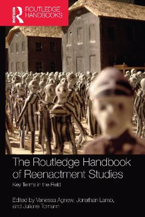 The Routledge Handbook of Reenactment Studies: Key Terms in the Field by Vanessa Agnew