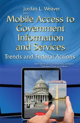 Mobile Access to Government Information & Services: Trends & Federal Actions by Jordan L. Weaver 9781634826044