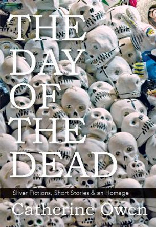 The Day of the Dead: Sliver Fictions, Short Stories & an Homage by Catherine Owen 9781987915204