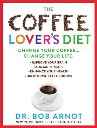 The Coffee Lover's Diet: Change Your Coffee, Change Your Life by Dr. Bob Arnot 9780062458773