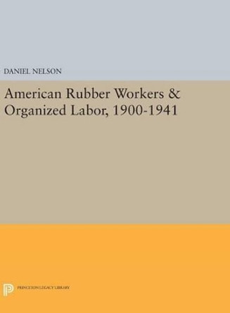 American Rubber Workers & Organized Labor, 1900-1941 by Daniel Nelson 9780691633817