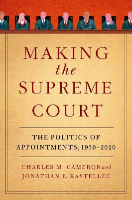 Making the Supreme Court: The Politics of Appointments, 1930-2020 by Charles M. Cameron 9780197680537