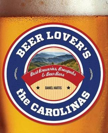 Beer Lover's the Carolinas: Best Breweries, Brewpubs & Beer Bars by Daniel Hartis 9780762779970
