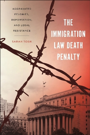 The Immigration Law Death Penalty: Aggravated Felonies, Deportation, and Legal Resistance by Sarah Tosh 9781479816286