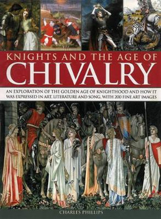 Knights & the Age of Chivalry: An Exploration of the Golden Age of Knighthood and How it Was Expressed in Art, Literature and Song, with 200 Fine Art Images by Charles Phillips 9780857232335