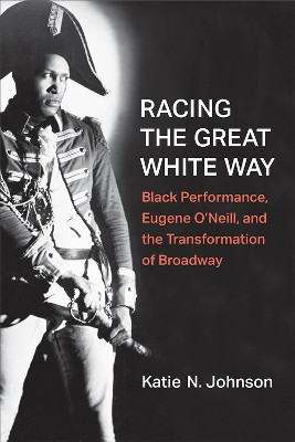 Racing the Great White Way: Black Performance, Eugene O'Neill, and the Transformation of Broadway by Katie N. Johnson 9780472055784