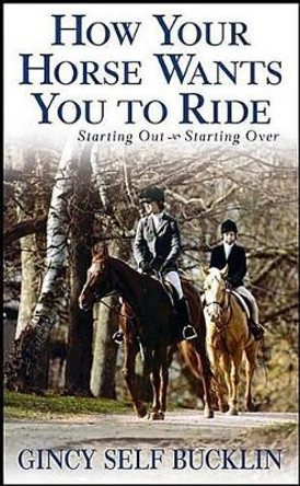 How Your Horse Wants You to Ride: Starting Out, Starting Over by Gincy Self Bucklin 9780764570995