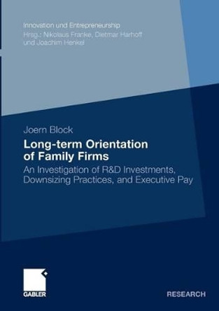 Long-Term Orientation of Family Firms: An Investigation of R&D Investments, Downsizing Practices, and Executive Pay by Joern H. Block 9783834919595