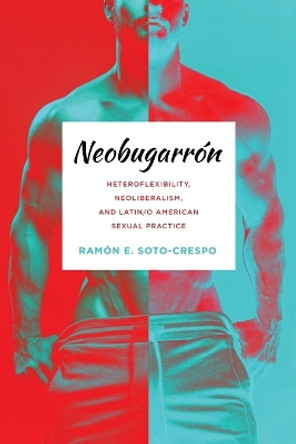 Neobugarrón: Heteroflexibility, Neoliberalism, and Latin/O American Sexual Practice by Ramón E Soto-Crespo 9780814258859