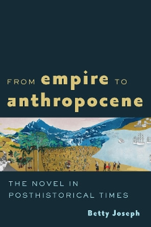 From Empire to Anthropocene: The Novel in Posthistorical Times by Betty Joseph 9781421446974